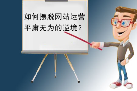 如何擺脫網(wǎng)站建設(shè)運(yùn)營(yíng)平庸無(wú)為的逆境？